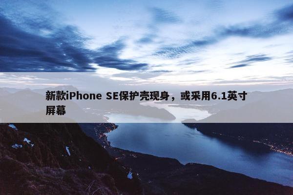 新款iPhone SE保护壳现身，或采用6.1英寸屏幕