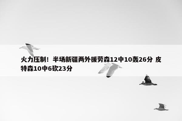 火力压制！半场新疆两外援劳森12中10轰26分 皮特森10中6砍23分