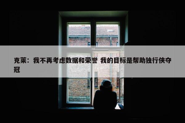 克莱：我不再考虑数据和荣誉 我的目标是帮助独行侠夺冠