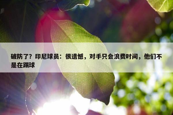 破防了？印尼球员：很遗憾，对手只会浪费时间，他们不是在踢球