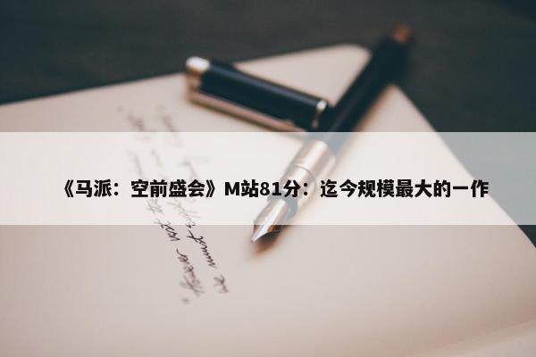 《马派：空前盛会》M站81分：迄今规模最大的一作