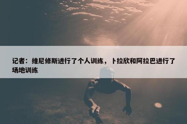 记者：维尼修斯进行了个人训练，卜拉欣和阿拉巴进行了场地训练