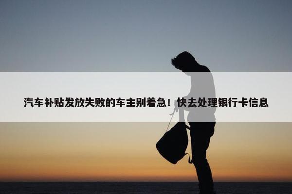 汽车补贴发放失败的车主别着急！快去处理银行卡信息