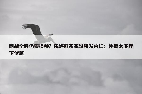 两战全胜仍要换帅？朱婷前东家疑爆发内讧：外援太多埋下伏笔