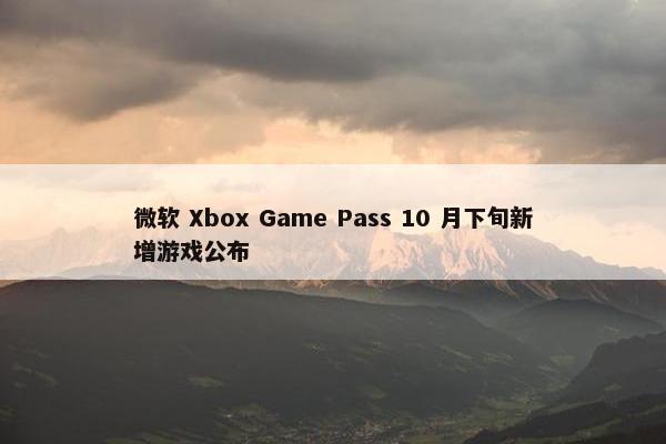 微软 Xbox Game Pass 10 月下旬新增游戏公布