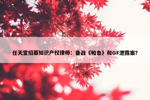 任天堂招募知识产权律师：备战《帕鲁》和GF泄露案？