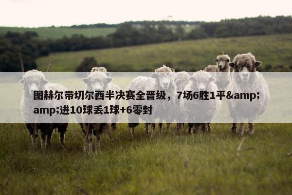 图赫尔带切尔西半决赛全晋级，7场6胜1平&进10球丢1球+6零封