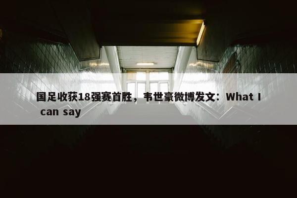 国足收获18强赛首胜，韦世豪微博发文：What I can say