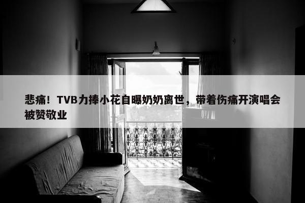 悲痛！TVB力捧小花自曝奶奶离世，带着伤痛开演唱会被赞敬业