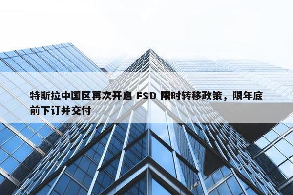 特斯拉中国区再次开启 FSD 限时转移政策，限年底前下订并交付