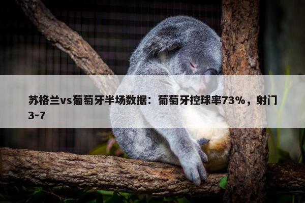 苏格兰vs葡萄牙半场数据：葡萄牙控球率73%，射门3-7