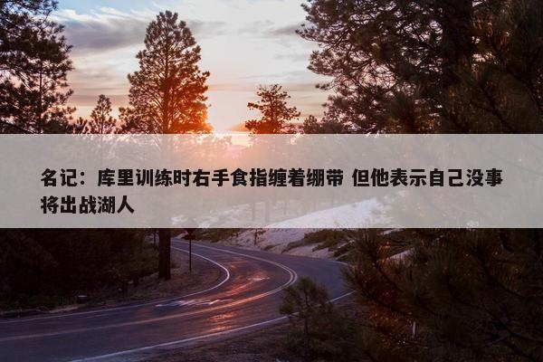 名记：库里训练时右手食指缠着绷带 但他表示自己没事将出战湖人