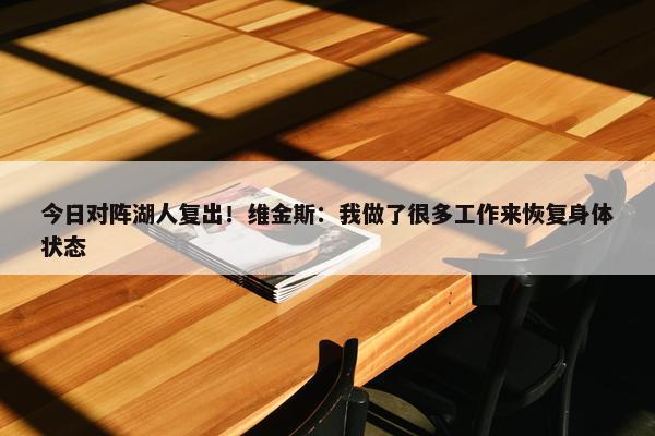 今日对阵湖人复出！维金斯：我做了很多工作来恢复身体状态