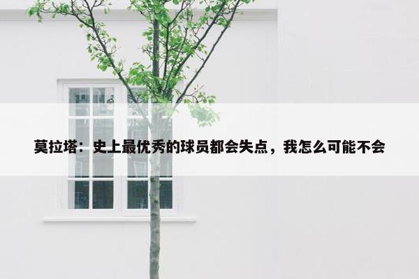 莫拉塔：史上最优秀的球员都会失点，我怎么可能不会