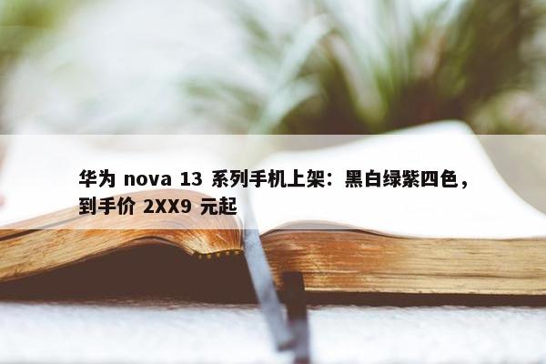 华为 nova 13 系列手机上架：黑白绿紫四色，到手价 2XX9 元起