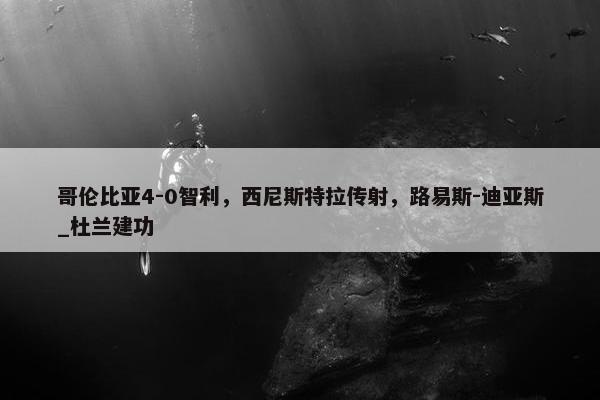 哥伦比亚4-0智利，西尼斯特拉传射，路易斯-迪亚斯_杜兰建功