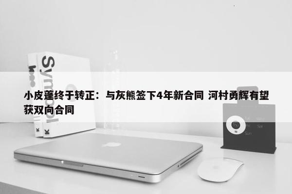 小皮蓬终于转正：与灰熊签下4年新合同 河村勇辉有望获双向合同