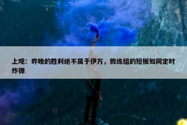 上观：昨晚的胜利绝不属于伊万，教练组的短板如同定时炸弹