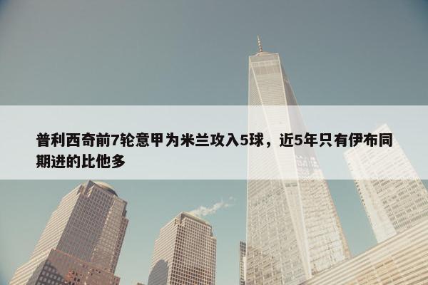 普利西奇前7轮意甲为米兰攻入5球，近5年只有伊布同期进的比他多