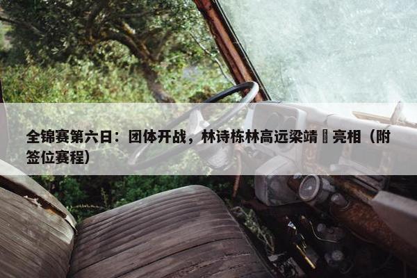 全锦赛第六日：团体开战，林诗栋林高远梁靖崑亮相（附签位赛程）