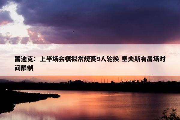 雷迪克：上半场会模拟常规赛9人轮换 里夫斯有出场时间限制