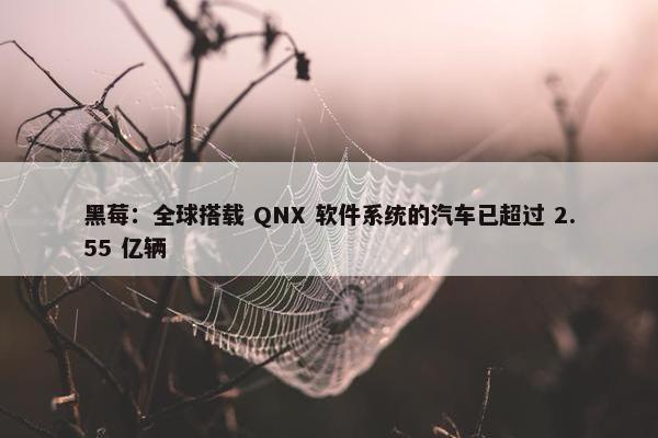 黑莓：全球搭载 QNX 软件系统的汽车已超过 2.55 亿辆