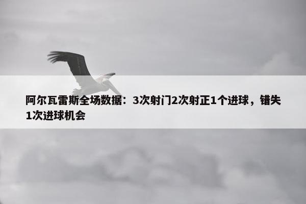 阿尔瓦雷斯全场数据：3次射门2次射正1个进球，错失1次进球机会