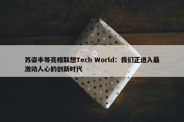 苏姿丰等亮相联想Tech World：我们正进入最激动人心的创新时代