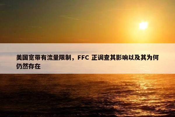 美国宽带有流量限制，FFC 正调查其影响以及其为何仍然存在