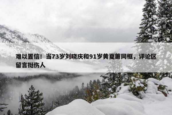 难以置信！当73岁刘晓庆和91岁黄夏蕙同框，评论区留言挺伤人