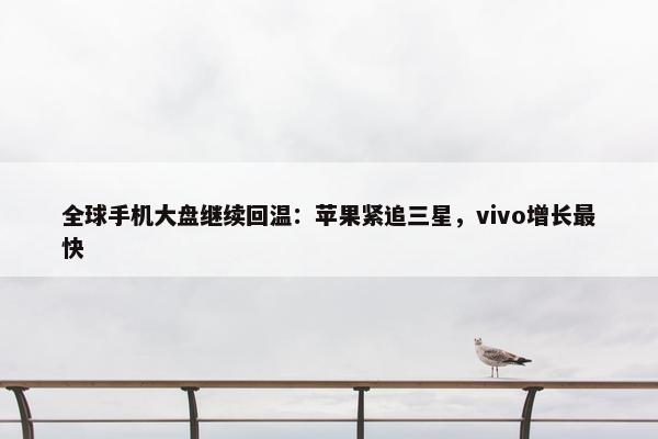 全球手机大盘继续回温：苹果紧追三星，vivo增长最快