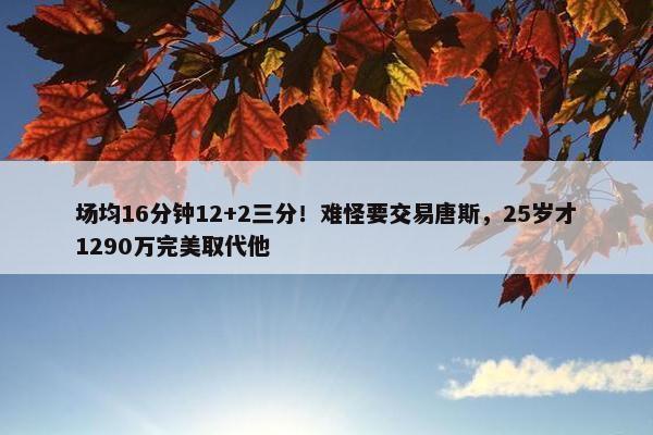 场均16分钟12+2三分！难怪要交易唐斯，25岁才1290万完美取代他