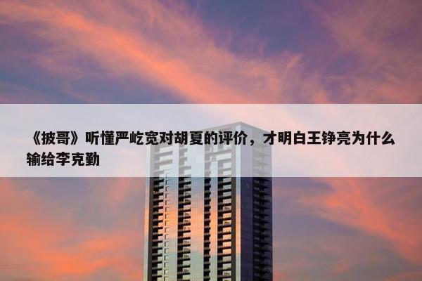 《披哥》听懂严屹宽对胡夏的评价，才明白王铮亮为什么输给李克勤