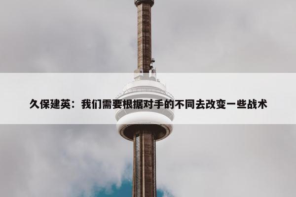 久保建英：我们需要根据对手的不同去改变一些战术