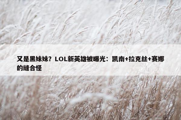 又是黑妹妹？LOL新英雄被曝光：凯南+拉克丝+赛娜的缝合怪