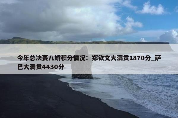 今年总决赛八娇积分情况：郑钦文大满贯1870分_萨巴大满贯4430分