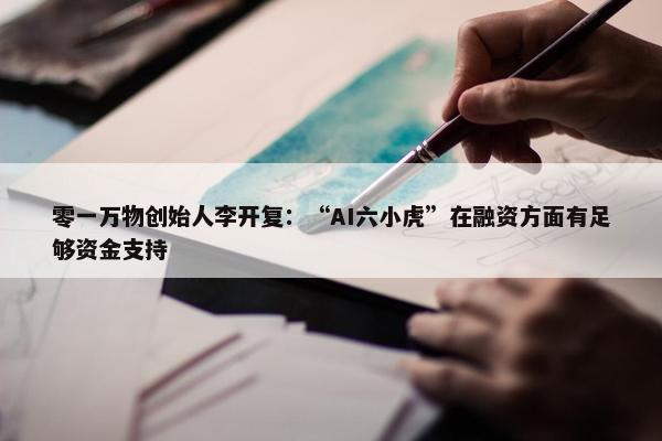 零一万物创始人李开复：“AI六小虎”在融资方面有足够资金支持