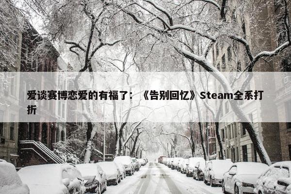 爱谈赛博恋爱的有福了：《告别回忆》Steam全系打折