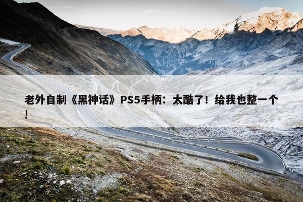 老外自制《黑神话》PS5手柄：太酷了！给我也整一个!