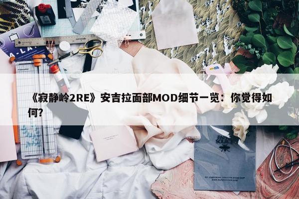 《寂静岭2RE》安吉拉面部MOD细节一览：你觉得如何？