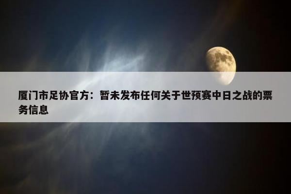 厦门市足协官方：暂未发布任何关于世预赛中日之战的票务信息