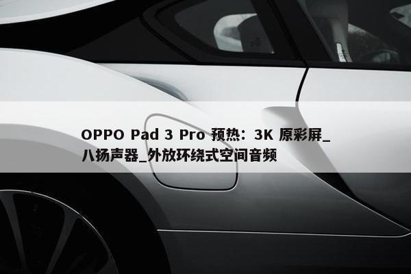 OPPO Pad 3 Pro 预热：3K 原彩屏_八扬声器_外放环绕式空间音频