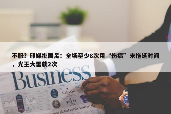 不服？印媒批国足：全场至少8次用“伤病”来拖延时间，光王大雷就2次