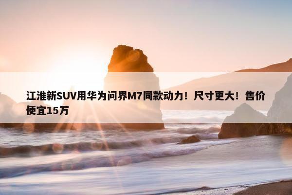 江淮新SUV用华为问界M7同款动力！尺寸更大！售价便宜15万