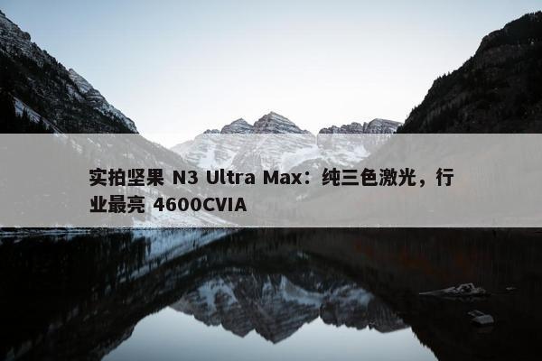 实拍坚果 N3 Ultra Max：纯三色激光，行业最亮 4600CVIA