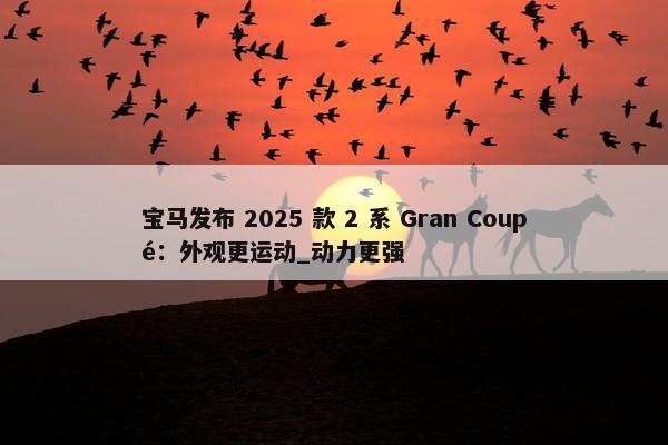 宝马发布 2025 款 2 系 Gran Coupé：外观更运动_动力更强