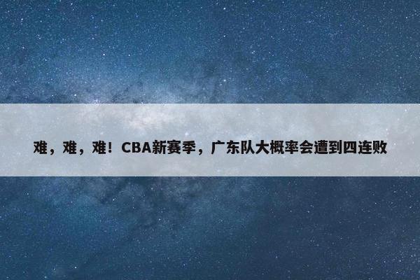 难，难，难！CBA新赛季，广东队大概率会遭到四连败