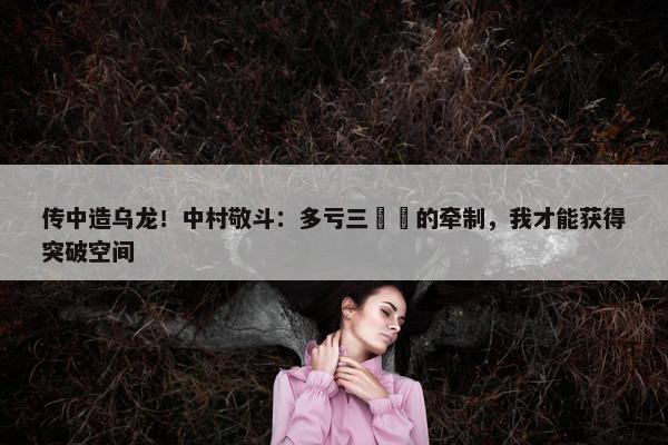 传中造乌龙！中村敬斗：多亏三笘薫的牵制，我才能获得突破空间