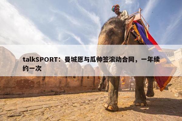 talkSPORT：曼城愿与瓜帅签滚动合同，一年续约一次