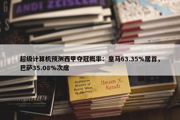 超级计算机预测西甲夺冠概率：皇马63.35%居首，巴萨35.08%次席